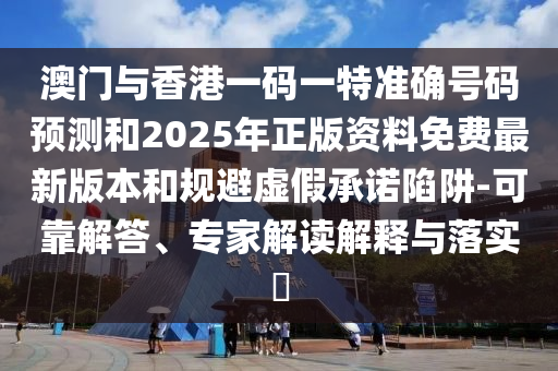 澳門與香港一碼一特準確號碼預測和2025年正版資料免費最新版本和規避虛假承諾陷阱-可靠解答、專家解讀解釋與落實?